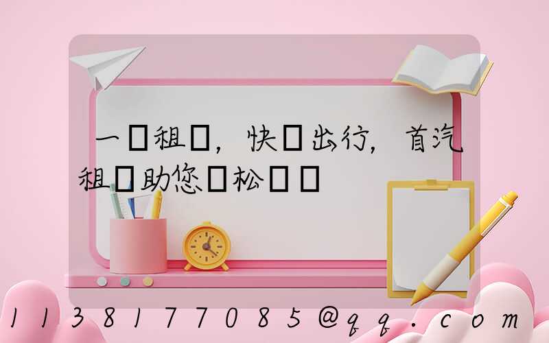 一鍵租車，快樂出行，首汽租車助您輕松實現