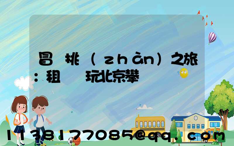 冒險挑戰(zhàn)之旅：租車暢玩北京攀巖館