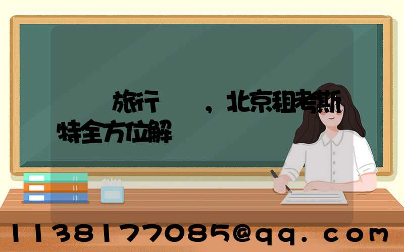 別樣旅行體驗，北京租考斯特全方位解鎖