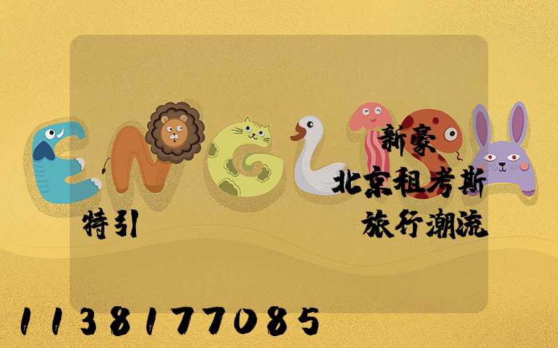 創(chuàng)新豪華設(shè)計，北京租考斯特引領(lǐng)旅行潮流！