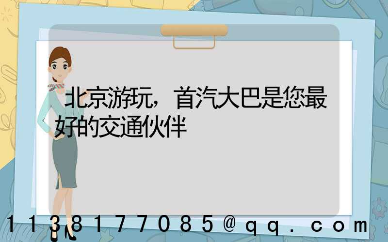 北京游玩，首汽大巴是您最好的交通伙伴