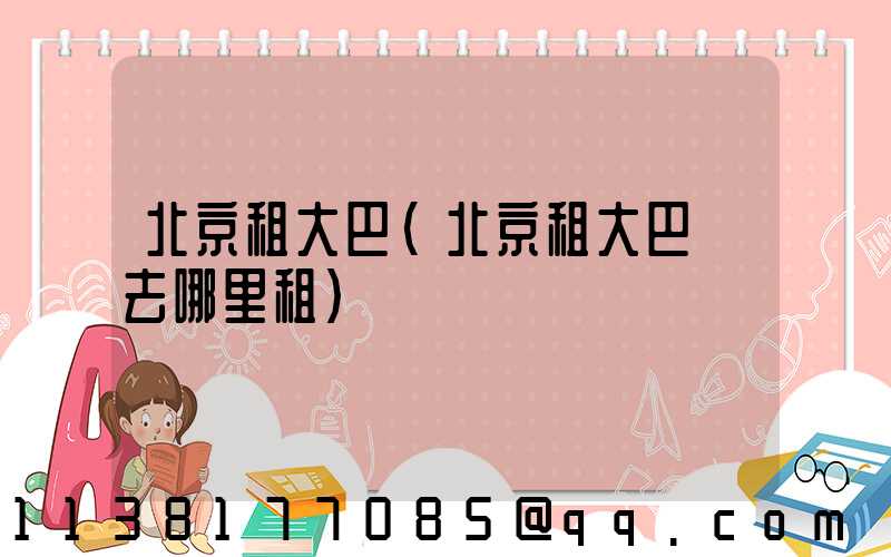 北京租大巴(北京租大巴車去哪里租)