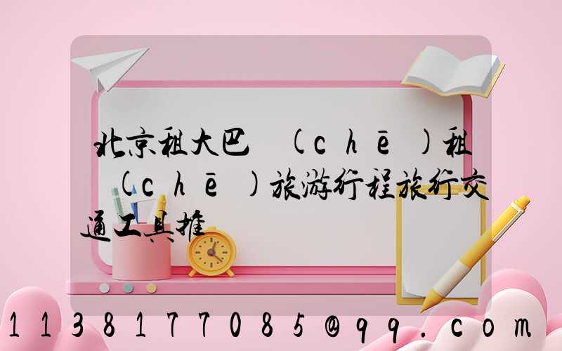 北京租大巴車(chē)租車(chē)旅游行程旅行交通工具推薦