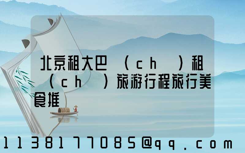 北京租大巴車(chē)租車(chē)旅游行程旅行美食推薦