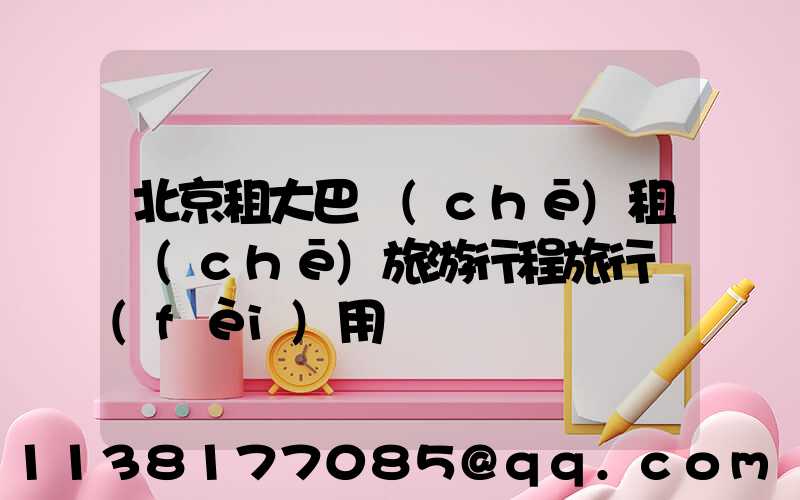 北京租大巴車(chē)租車(chē)旅游行程旅行費(fèi)用