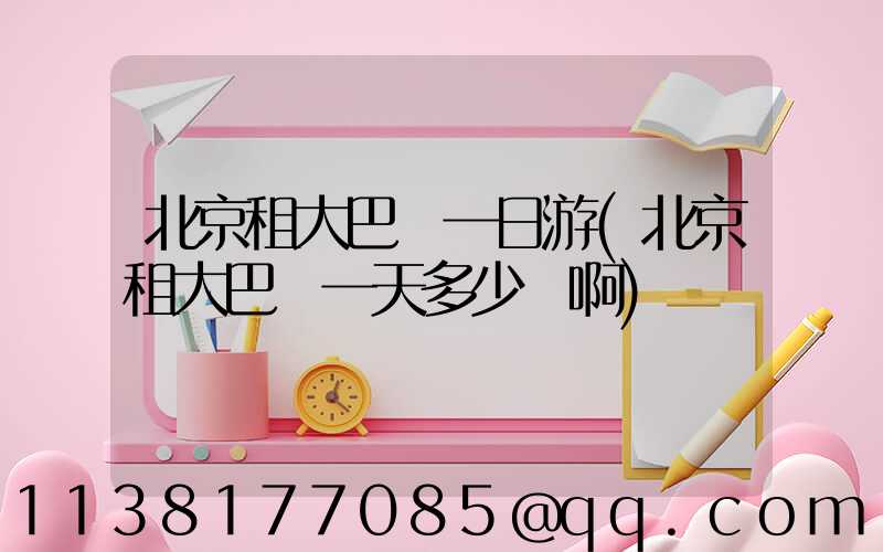 北京租大巴車一日游(北京租大巴車一天多少錢啊)