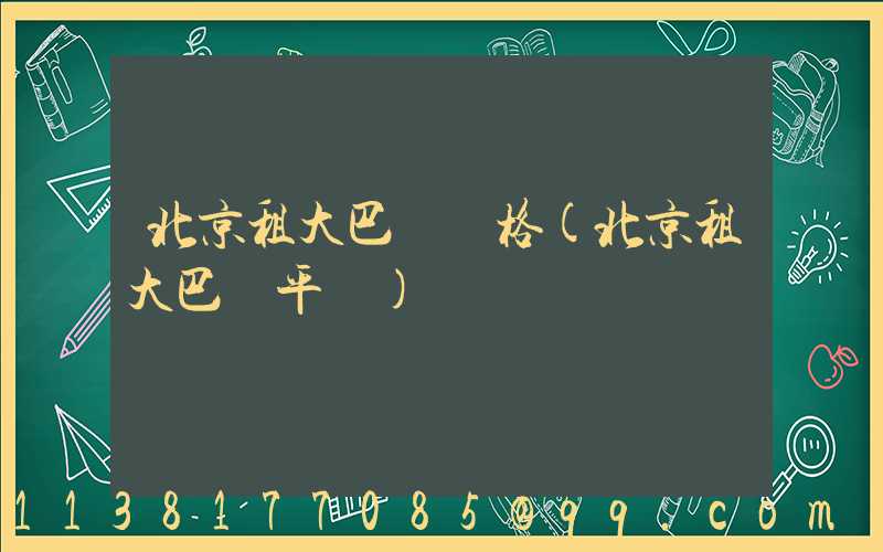 北京租大巴車價格(北京租大巴車平臺)