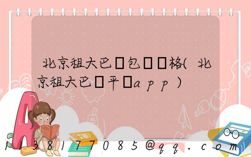 北京租大巴車包車價格(北京租大巴車平臺app)