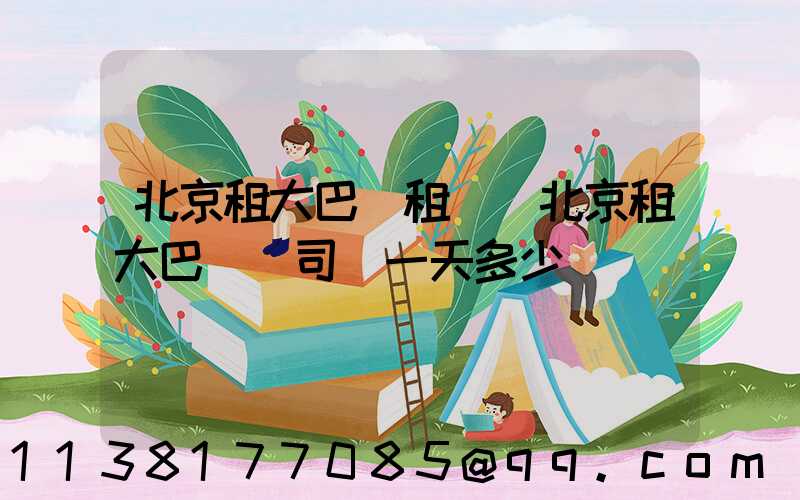 北京租大巴車租賃(北京租大巴車帶司機一天多少錢)