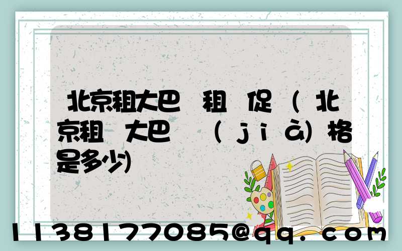 北京租大巴車租車促銷(北京租車大巴車價(jià)格是多少)