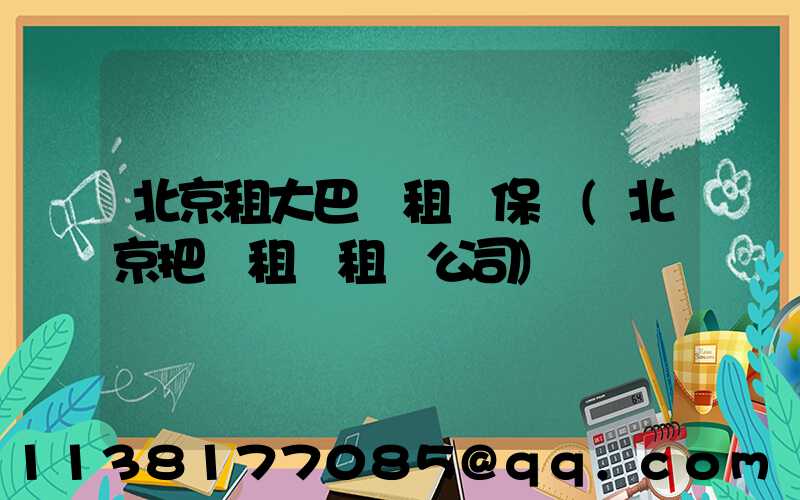 北京租大巴車租車保險(北京把車租給租車公司)