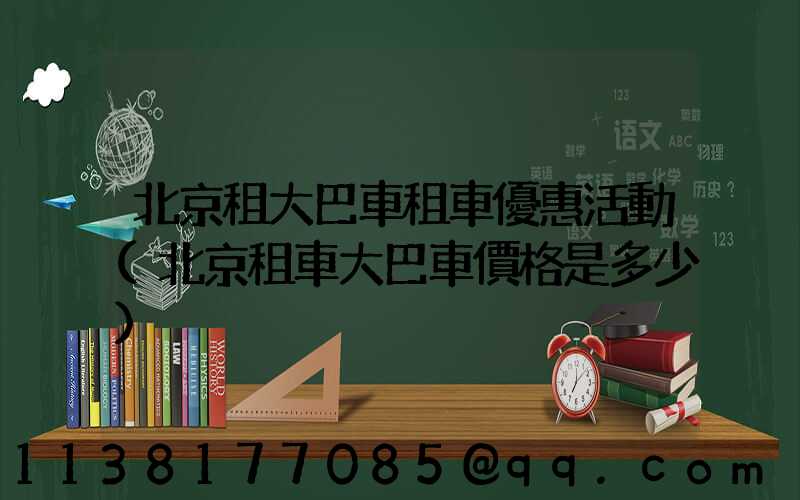 北京租大巴車租車優惠活動(北京租車大巴車價格是多少)