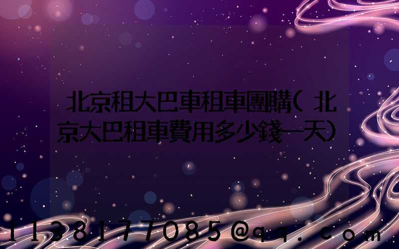 北京租大巴車租車團購(北京大巴租車費用多少錢一天)