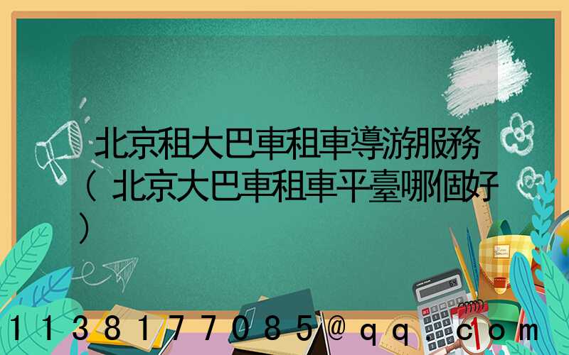 北京租大巴車租車導游服務(北京大巴車租車平臺哪個好)