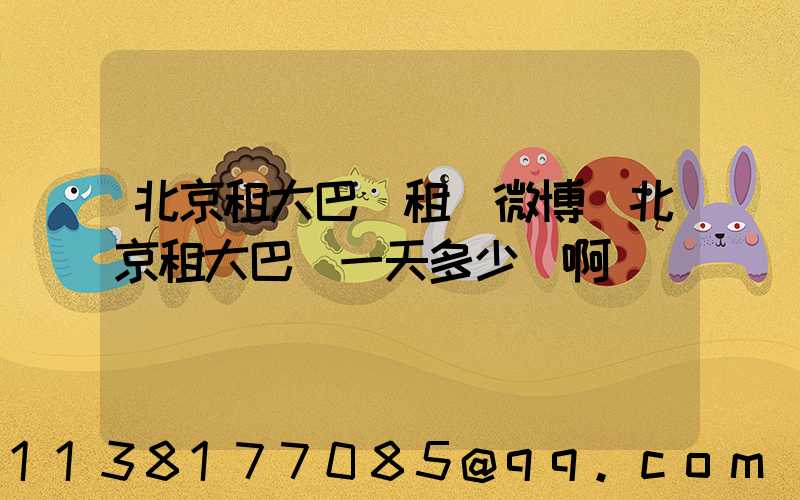 北京租大巴車租車微博(北京租大巴車一天多少錢啊)