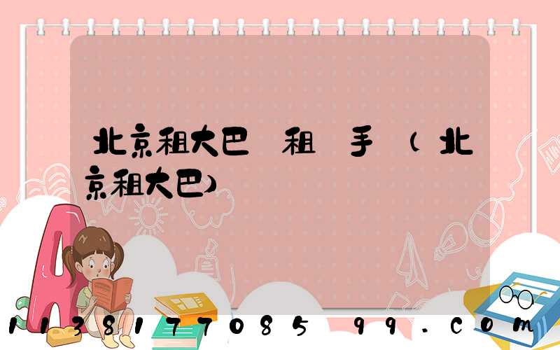 北京租大巴車租車手續(北京租大巴)