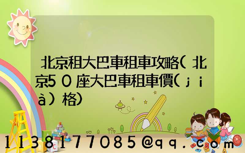 北京租大巴車租車攻略(北京50座大巴車租車價(jià)格)