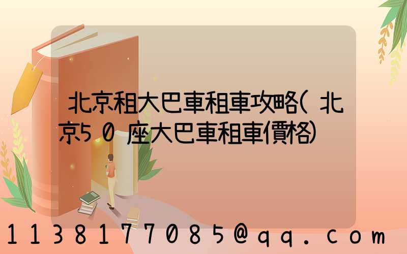 北京租大巴車租車攻略(北京50座大巴車租車價格)