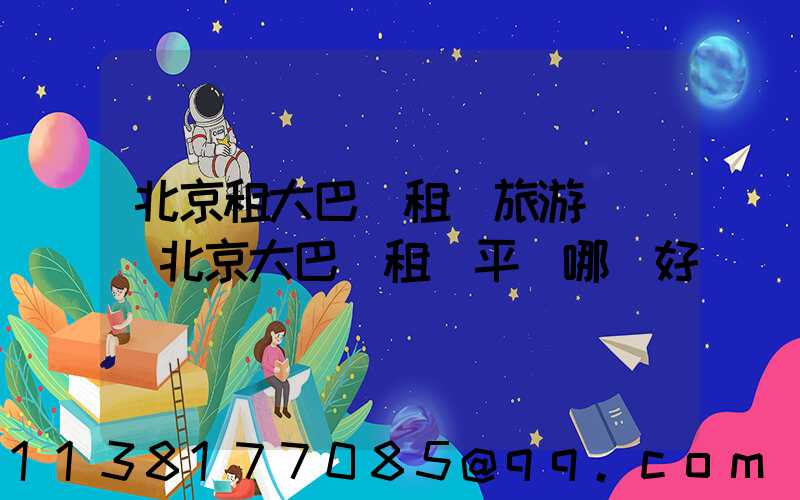 北京租大巴車租車旅游導覽(北京大巴車租車平臺哪個好)