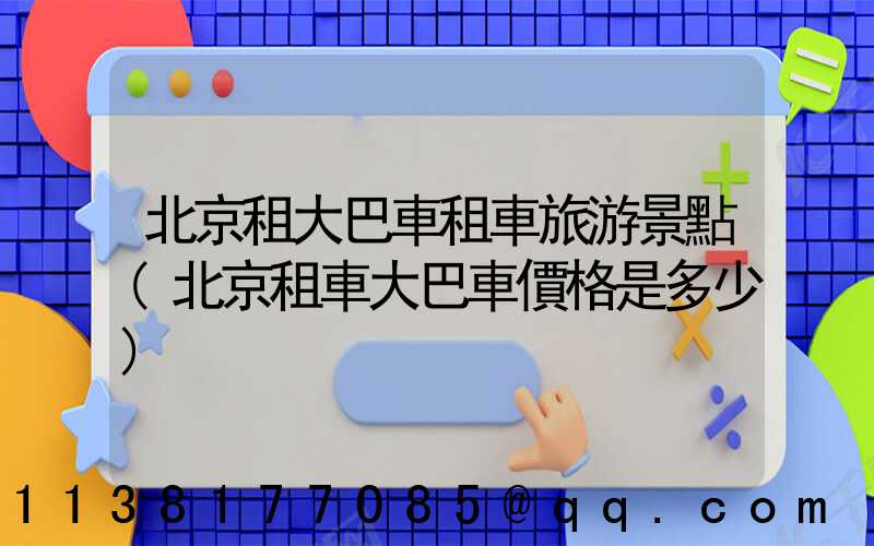 北京租大巴車租車旅游景點(北京租車大巴車價格是多少)