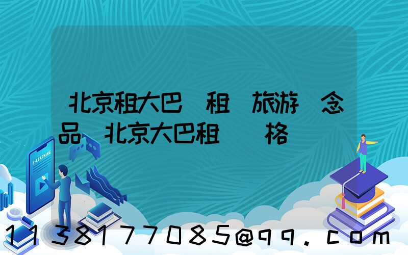 北京租大巴車租車旅游紀念品(北京大巴租車價格)