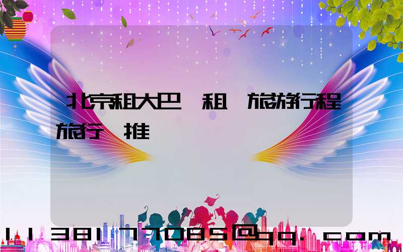 北京租大巴車租車旅游行程旅行團推薦