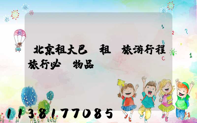 北京租大巴車租車旅游行程旅行必備物品