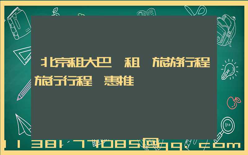北京租大巴車租車旅游行程旅行行程優惠推薦