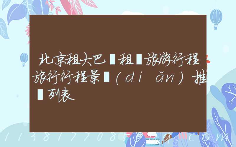 北京租大巴車租車旅游行程旅行行程景點(diǎn)推薦列表