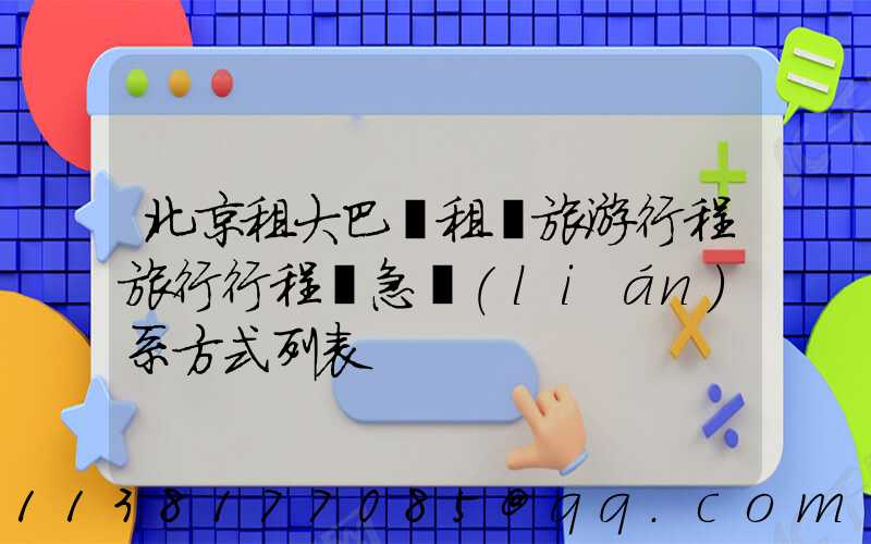 北京租大巴車租車旅游行程旅行行程緊急聯(lián)系方式列表