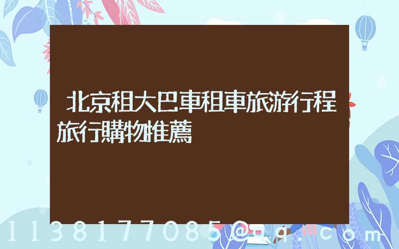北京租大巴車租車旅游行程旅行購物推薦
