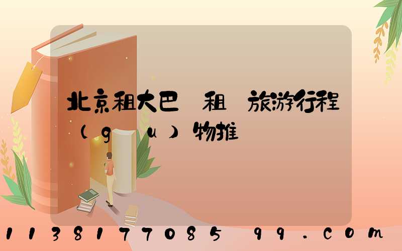 北京租大巴車租車旅游行程購(gòu)物推薦