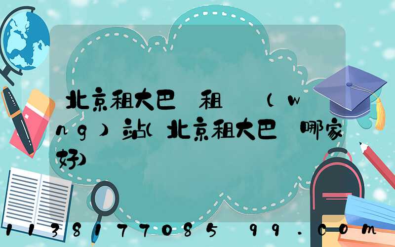 北京租大巴車租車網(wǎng)站(北京租大巴車哪家好)