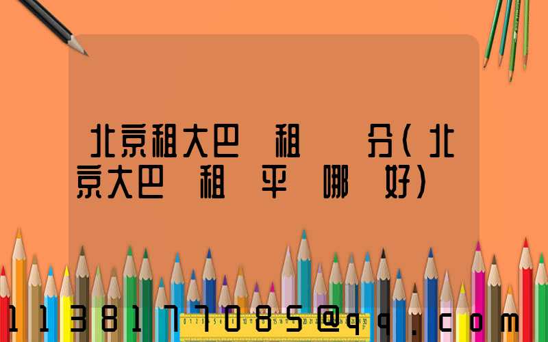 北京租大巴車租車評分(北京大巴車租車平臺哪個好)