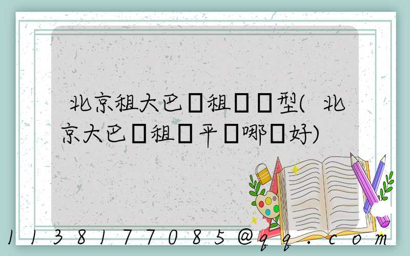 北京租大巴車租車車型(北京大巴車租車平臺哪個好)