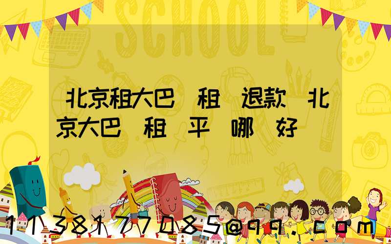 北京租大巴車租車退款(北京大巴車租車平臺哪個好)