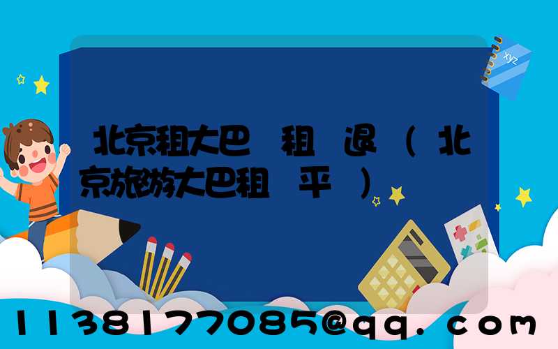 北京租大巴車租車退還(北京旅游大巴租車平臺)