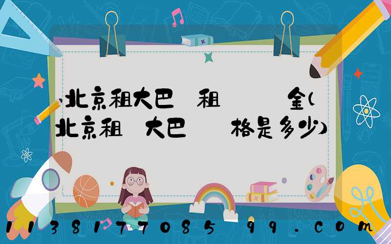 北京租大巴車租車違約金(北京租車大巴車價格是多少)