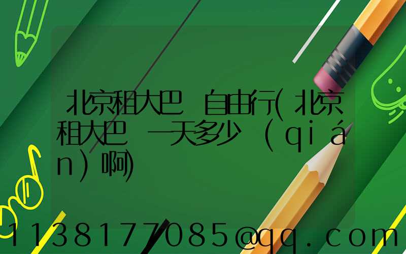 北京租大巴車自由行(北京租大巴車一天多少錢(qián)啊)