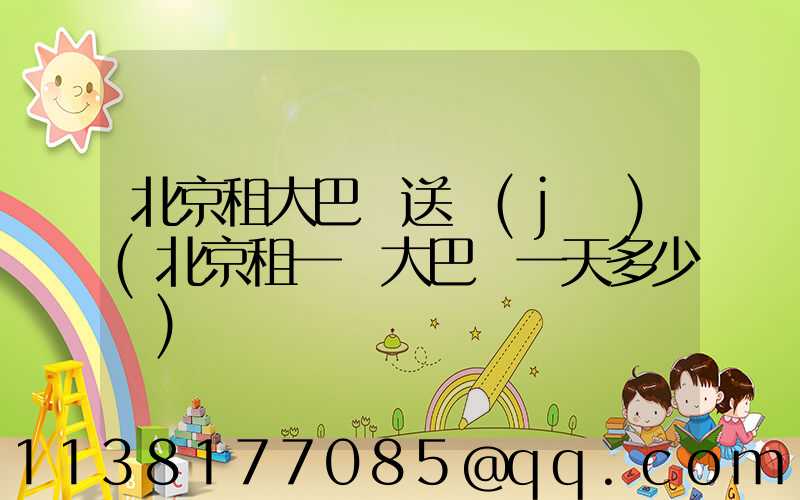 北京租大巴車送機(jī)(北京租一輛大巴車一天多少錢)