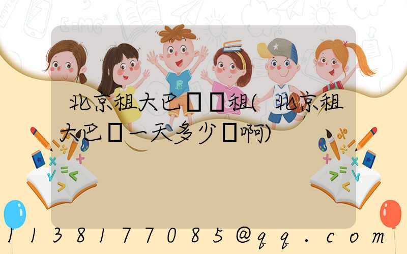 北京租大巴車長租(北京租大巴車一天多少錢啊)