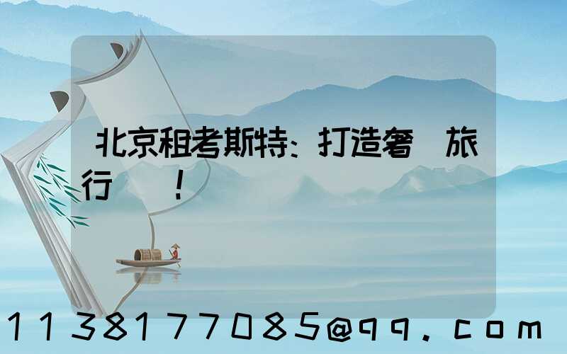 北京租考斯特：打造奢華旅行記憶！