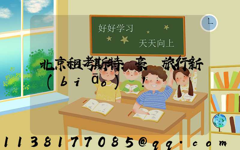 北京租考斯特：豪華旅行新標(biāo)桿！