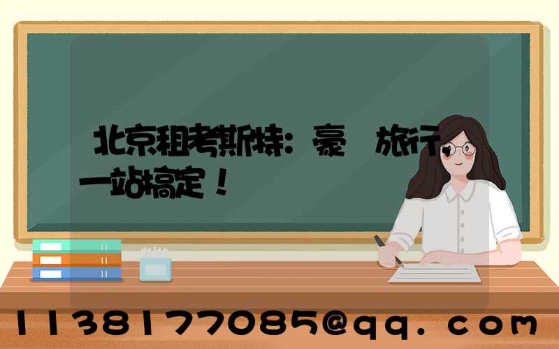 北京租考斯特：豪華旅行，一站搞定！