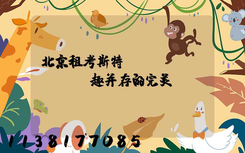 北京租考斯特：體驗(yàn)與樂趣并存的完美選擇！