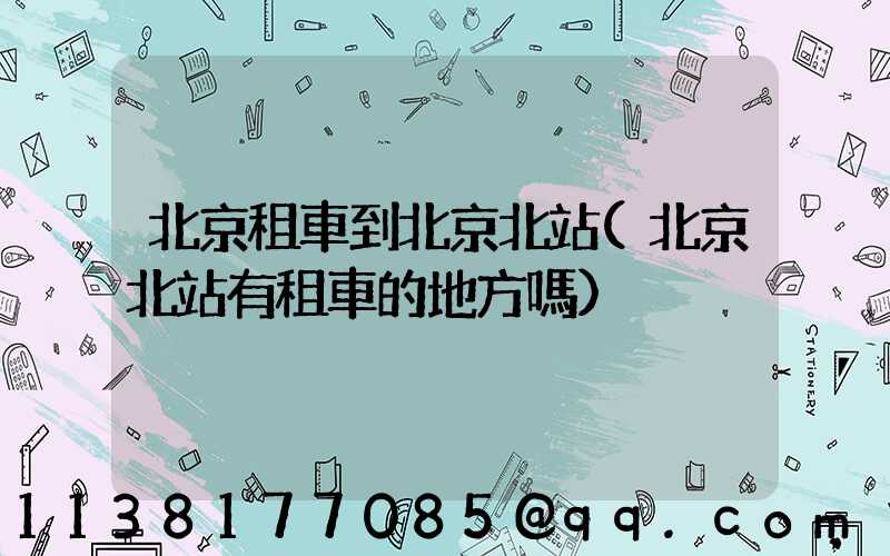 北京租車到北京北站(北京北站有租車的地方嗎)