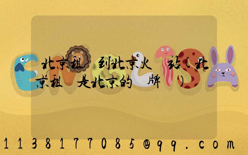 北京租車到北京火車站(北京租車是北京的車牌嗎)
