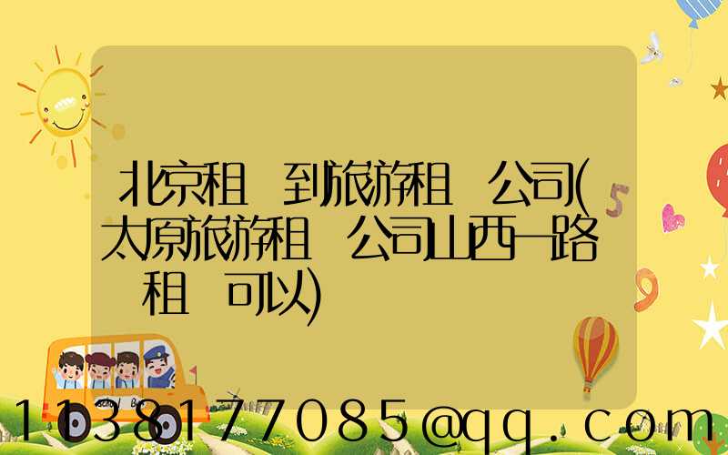 北京租車到旅游租車公司(太原旅游租車公司山西一路順風租車可以)