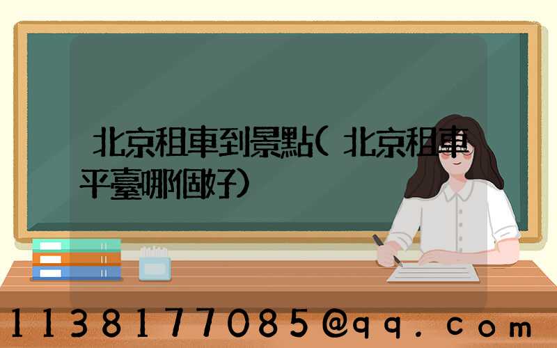 北京租車到景點(北京租車平臺哪個好)