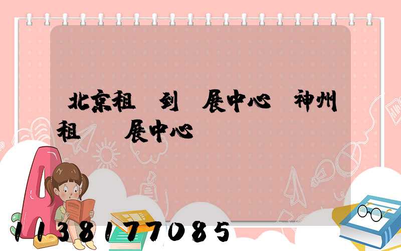 北京租車到會展中心(神州租車會展中心電話)